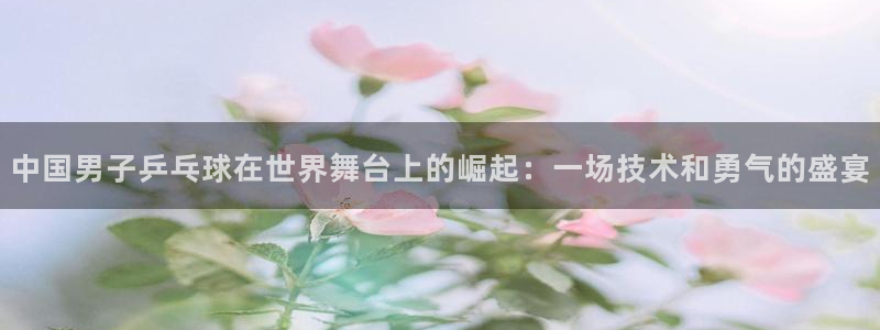 世俱杯直播：中国男子乒乓球在世界舞台上的崛起：一场技术和勇气的盛宴