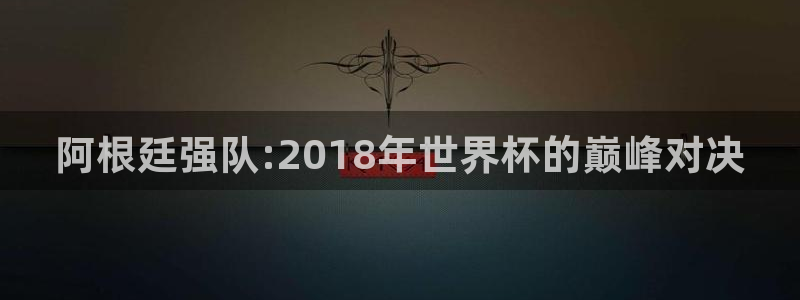 2026年世界杯赛程表时间：阿根廷强队:2018年世界杯的巅峰对决
