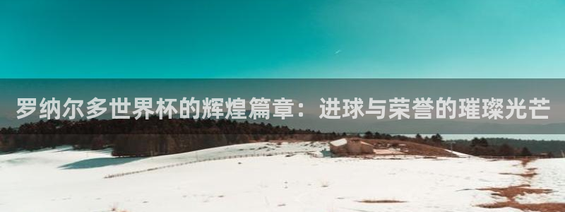 2026世界杯预选赛：罗纳尔多世界杯的辉煌篇章：进球与荣誉的璀璨光芒