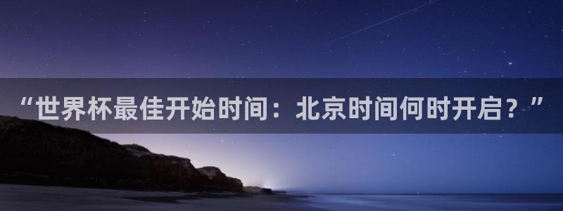 世界杯预选赛规则：“世界杯最佳开始时间：北京时间何时开启？”